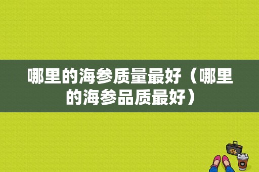 哪里的海参质量最好（哪里的海参品质最好）