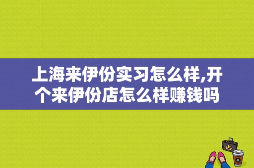 上海来伊份实习怎么样,开个来伊份店怎么样赚钱吗