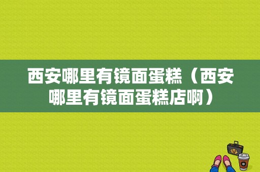 西安哪里有镜面蛋糕（西安哪里有镜面蛋糕店啊）