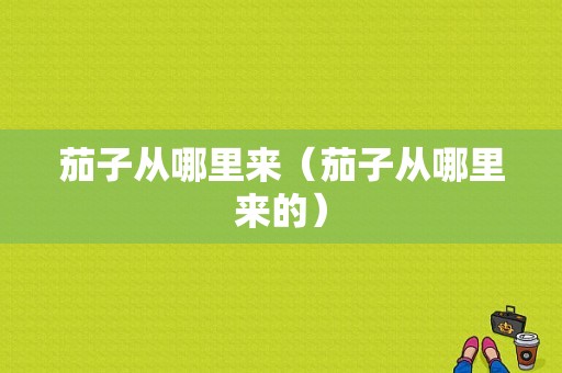 茄子从哪里来（茄子从哪里来的）