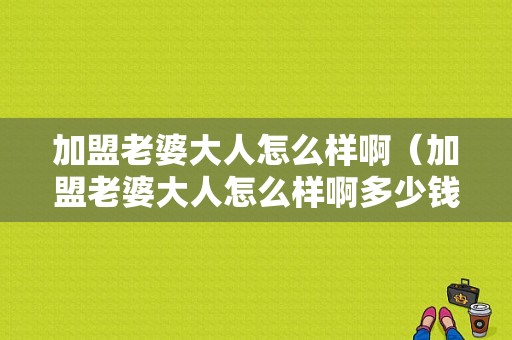 加盟老婆大人怎么样啊（加盟老婆大人怎么样啊多少钱）