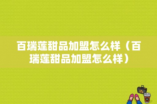 百瑞莲甜品加盟怎么样（百瑞莲甜品加盟怎么样）