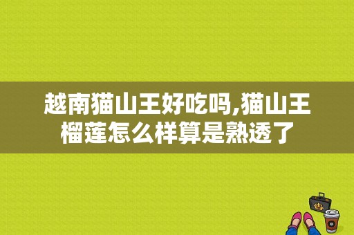 越南猫山王好吃吗,猫山王榴莲怎么样算是熟透了-第1张图片-厨房小当家