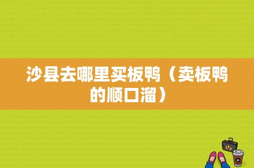 沙县去哪里买板鸭（卖板鸭的顺口溜）