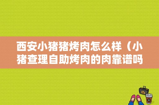 西安小猪猪烤肉怎么样（小猪查理自助烤肉的肉靠谱吗）