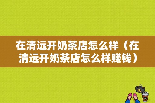 在清远开奶茶店怎么样（在清远开奶茶店怎么样赚钱）