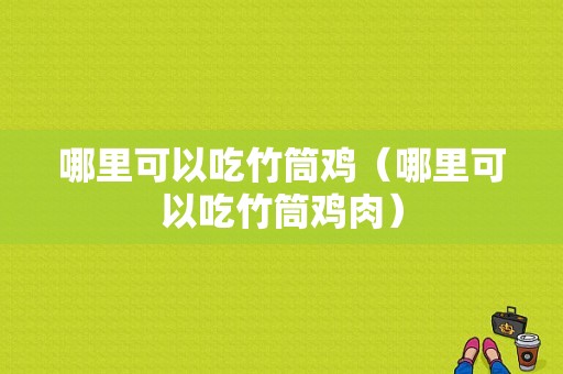 哪里可以吃竹筒鸡（哪里可以吃竹筒鸡肉）
