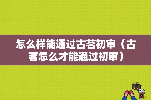 怎么样能通过古茗初审（古茗怎么才能通过初审）
