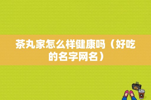 茶丸家怎么样健康吗（好吃的名字网名）
