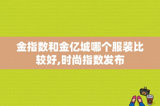 金指数和金亿城哪个服装比较好,时尚指数发布