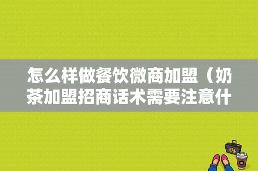 怎么样做餐饮微商加盟（奶茶加盟招商话术需要注意什么）