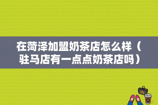 在菏泽加盟奶茶店怎么样（驻马店有一点点奶茶店吗）