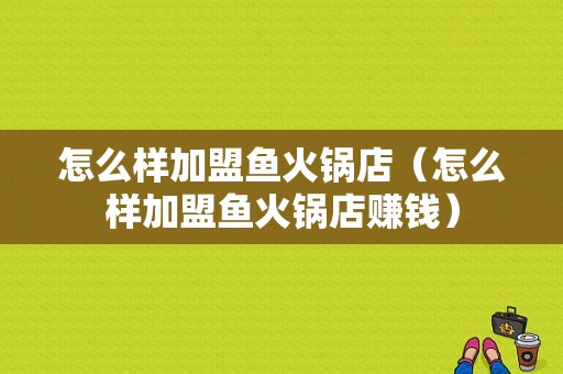 怎么样加盟鱼火锅店（怎么样加盟鱼火锅店赚钱）
