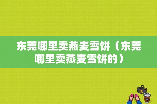 东莞哪里卖燕麦雪饼（东莞哪里卖燕麦雪饼的）