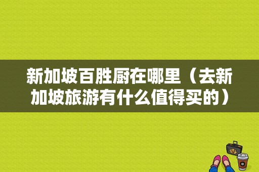 新加坡百胜厨在哪里（去新加坡旅游有什么值得买的）-第1张图片-厨房小当家