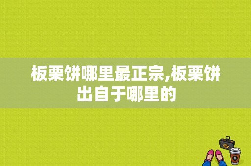板栗饼哪里最正宗,板栗饼出自于哪里的