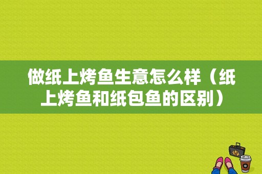 做纸上烤鱼生意怎么样（纸上烤鱼和纸包鱼的区别）-第1张图片-厨房小当家