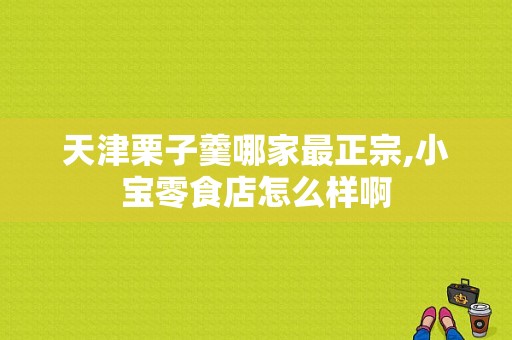 天津栗子羹哪家最正宗,小宝零食店怎么样啊