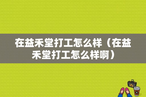 在益禾堂打工怎么样（在益禾堂打工怎么样啊）