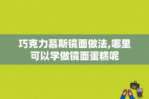 巧克力慕斯镜面做法,哪里可以学做镜面蛋糕呢-第1张图片-厨房小当家