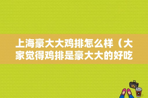 上海豪大大鸡排怎么样（大家觉得鸡排是豪大大的好吃还是第一佳的好吃呢）