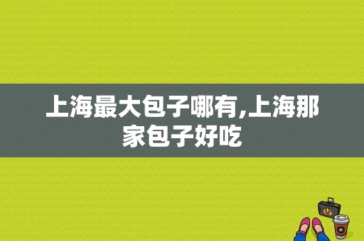 上海最大包子哪有,上海那家包子好吃