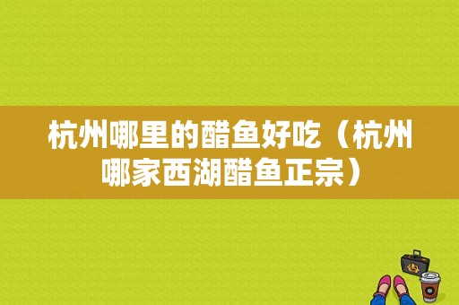 杭州哪里的醋鱼好吃（杭州哪家西湖醋鱼正宗）