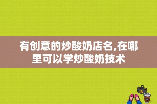 有创意的炒酸奶店名,在哪里可以学炒酸奶技术