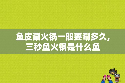 鱼皮涮火锅一般要涮多久,三秒鱼火锅是什么鱼