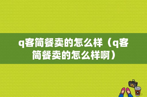 q客简餐卖的怎么样（q客简餐卖的怎么样啊）