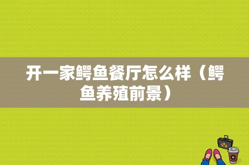 开一家鳄鱼餐厅怎么样（鳄鱼养殖前景）