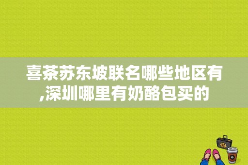 喜茶苏东坡联名哪些地区有,深圳哪里有奶酪包买的