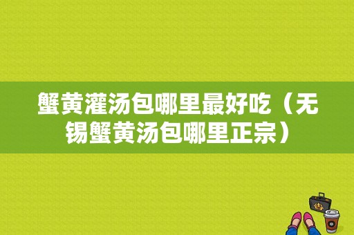 蟹黄灌汤包哪里最好吃（无锡蟹黄汤包哪里正宗）