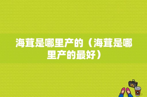 海茸是哪里产的（海茸是哪里产的最好）