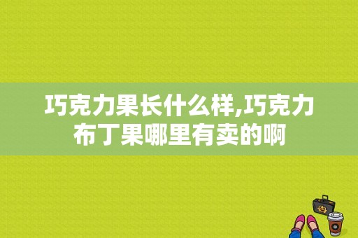 巧克力果长什么样,巧克力布丁果哪里有卖的啊