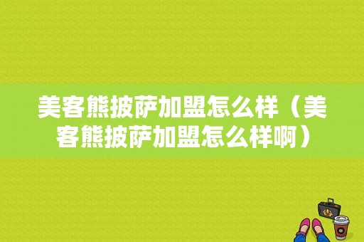 美客熊披萨加盟怎么样（美客熊披萨加盟怎么样啊）