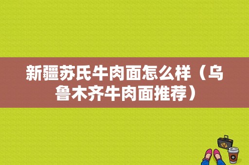 新疆苏氏牛肉面怎么样（乌鲁木齐牛肉面推荐）