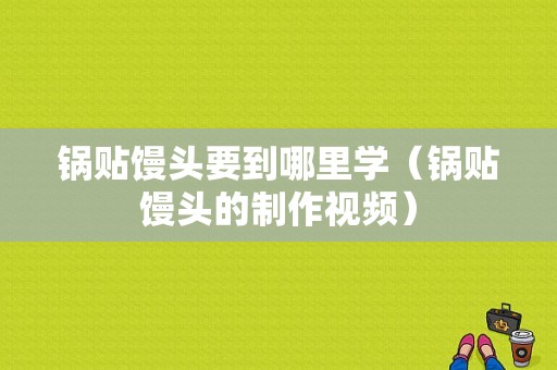 锅贴馒头要到哪里学（锅贴馒头的制作视频）