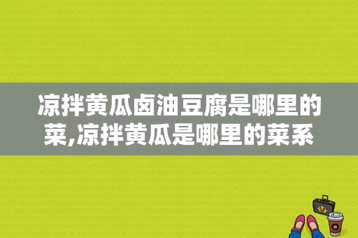 凉拌黄瓜卤油豆腐是哪里的菜,凉拌黄瓜是哪里的菜系