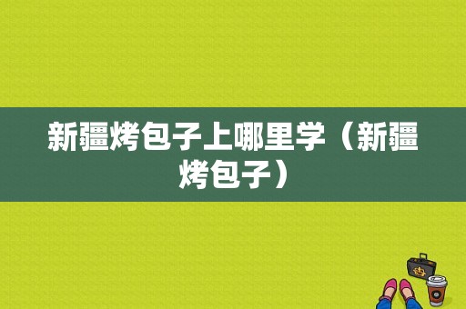 新疆烤包子上哪里学（新疆烤包子）