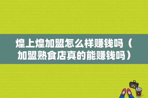 煌上煌加盟怎么样赚钱吗（加盟熟食店真的能赚钱吗）