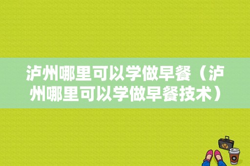 泸州哪里可以学做早餐（泸州哪里可以学做早餐技术）
