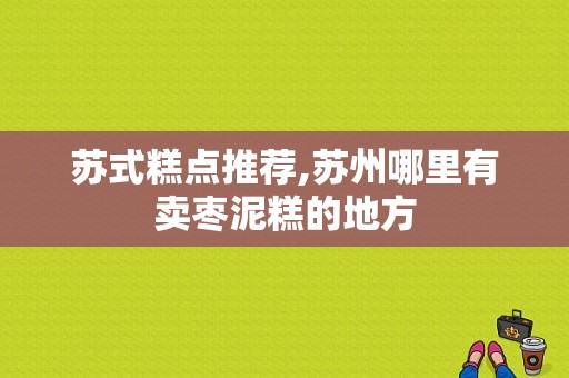苏式糕点推荐,苏州哪里有卖枣泥糕的地方