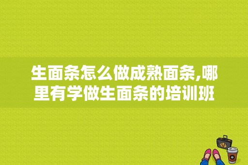 生面条怎么做成熟面条,哪里有学做生面条的培训班