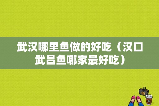 武汉哪里鱼做的好吃（汉口武昌鱼哪家最好吃）