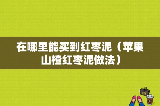 在哪里能买到红枣泥（苹果山楂红枣泥做法）