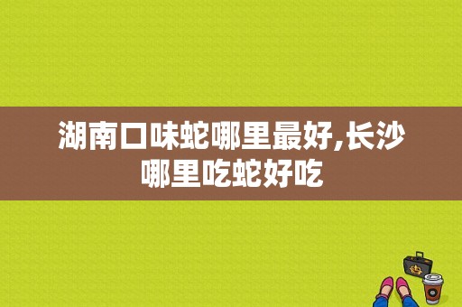 湖南口味蛇哪里最好,长沙哪里吃蛇好吃