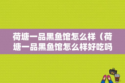 荷塘一品黑鱼馆怎么样（荷塘一品黑鱼馆怎么样好吃吗）