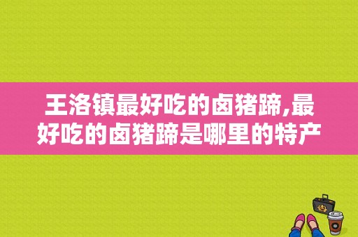 王洛镇最好吃的卤猪蹄,最好吃的卤猪蹄是哪里的特产