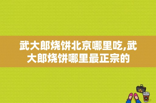 武大郎烧饼北京哪里吃,武大郎烧饼哪里最正宗的
